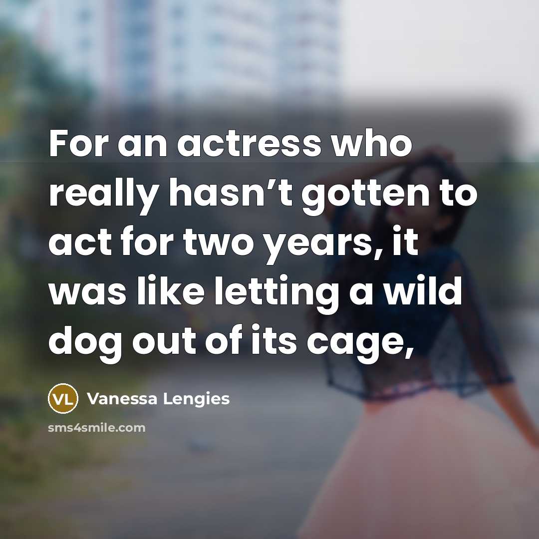“For an actress who really hasn’t gotten to act for two years, it was like letting a wild dog out of its cage,” quote by Vanessa Lengies
