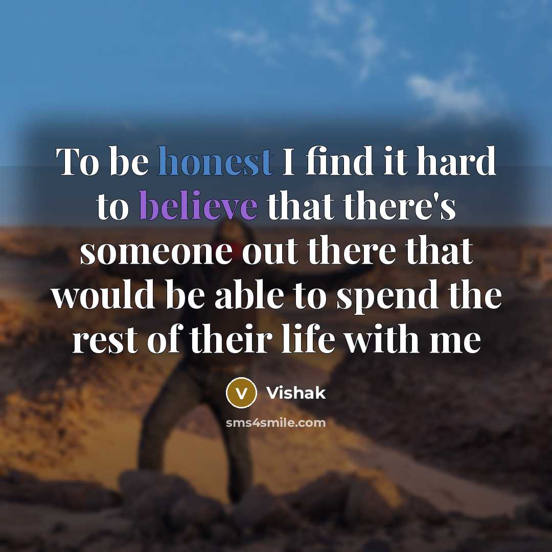 “To be honest I find it hard to believe that there's someone out there that would be able to spend the rest of their life with me” quote by Vishak