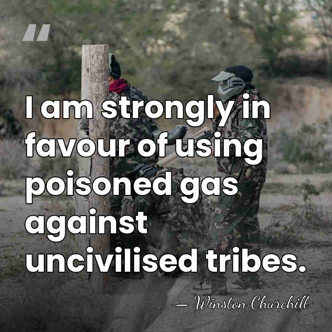 I am strongly in favour of using poisoned gas against uncivilised tribes. - Winston Churchill