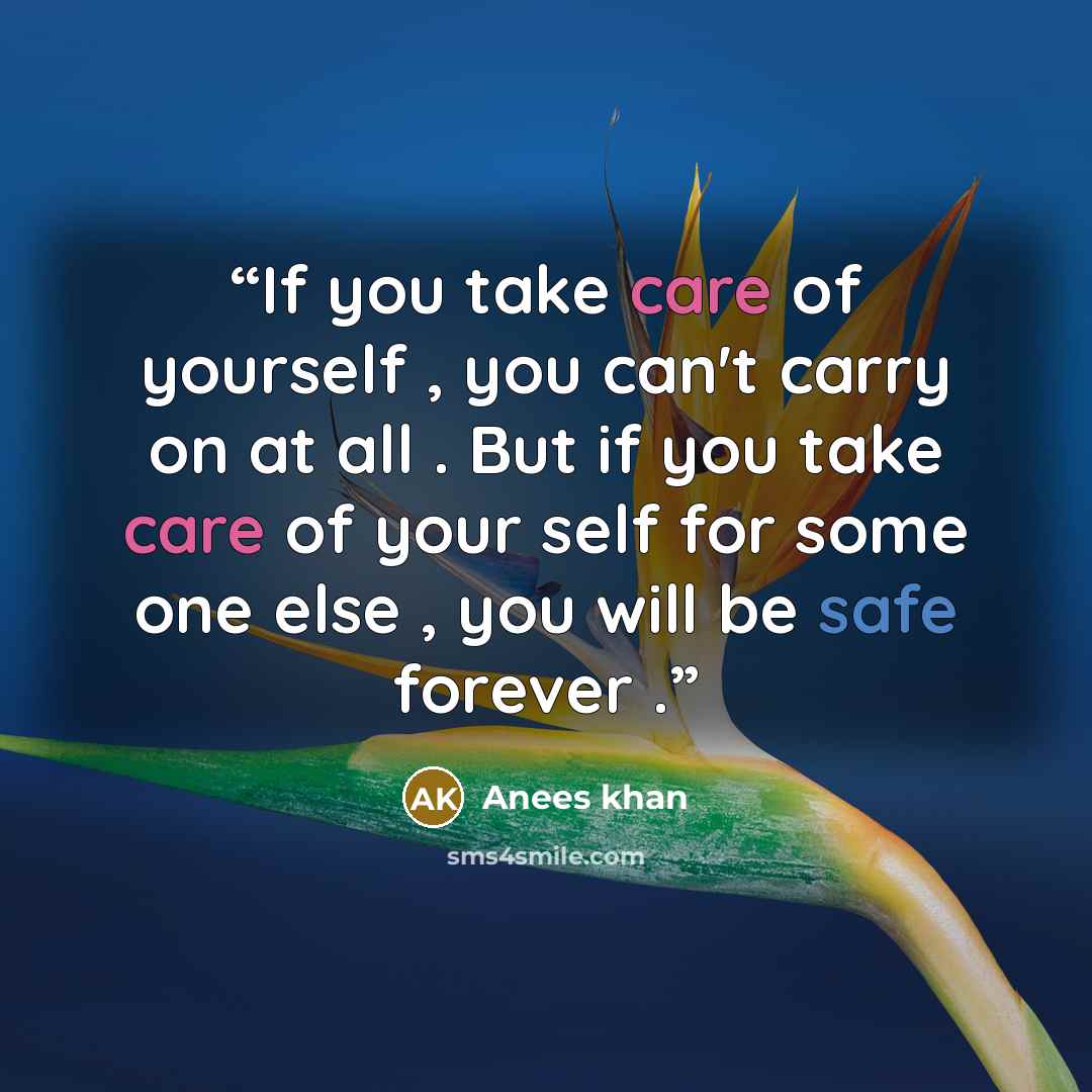 “If you take care of yourself , you can't carry on at all . But if you take care of your self for some one else , you will be safe forever .” quote by Anees khan