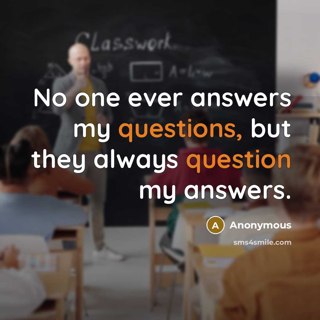 “No one ever answers my questions, but they always question my answers.” quote by Anonymous