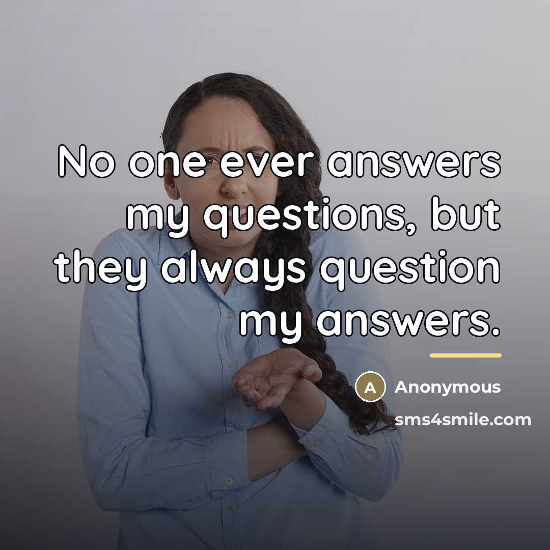 “No one ever answers my questions, but they always question…” quote by Anonymous