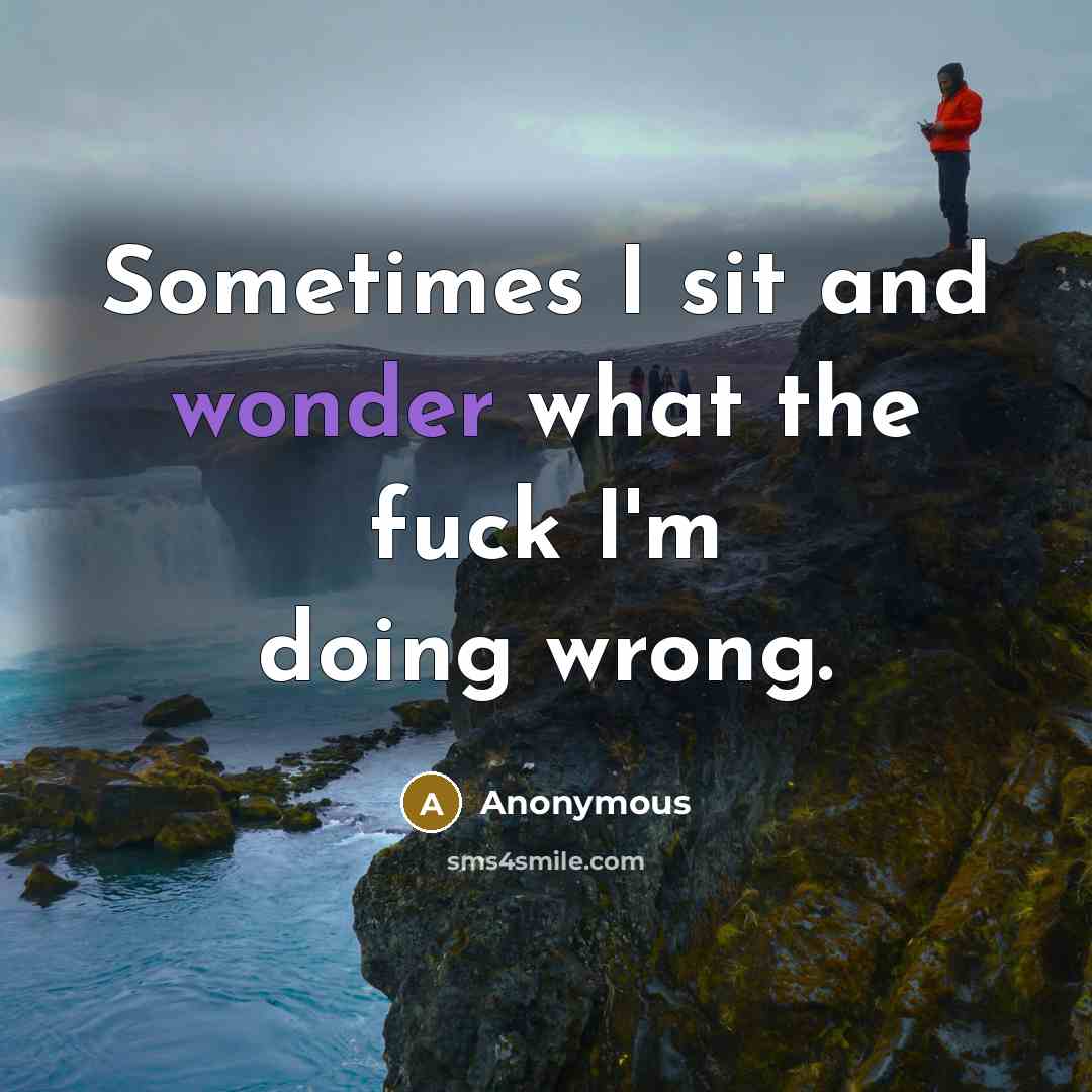 “Sometimes I sit and wonder what the fuck I'm doing wrong.” quote by Anonymous