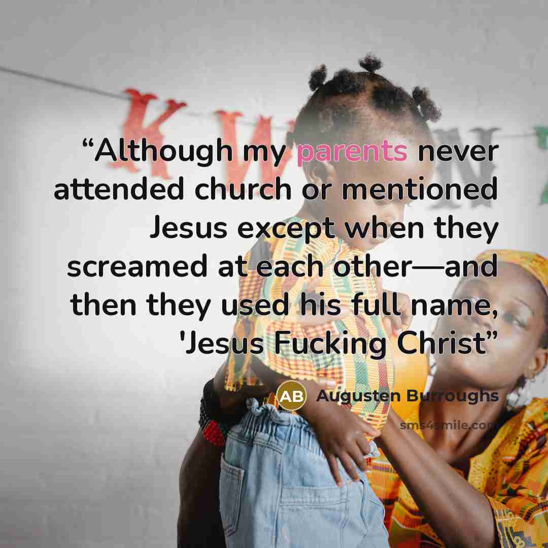“Although my parents never attended church or mentioned Jesus except when they screamed at each other—and then they used his full name, 'Jesus Fucking Christ” quote by Augusten Burroughs