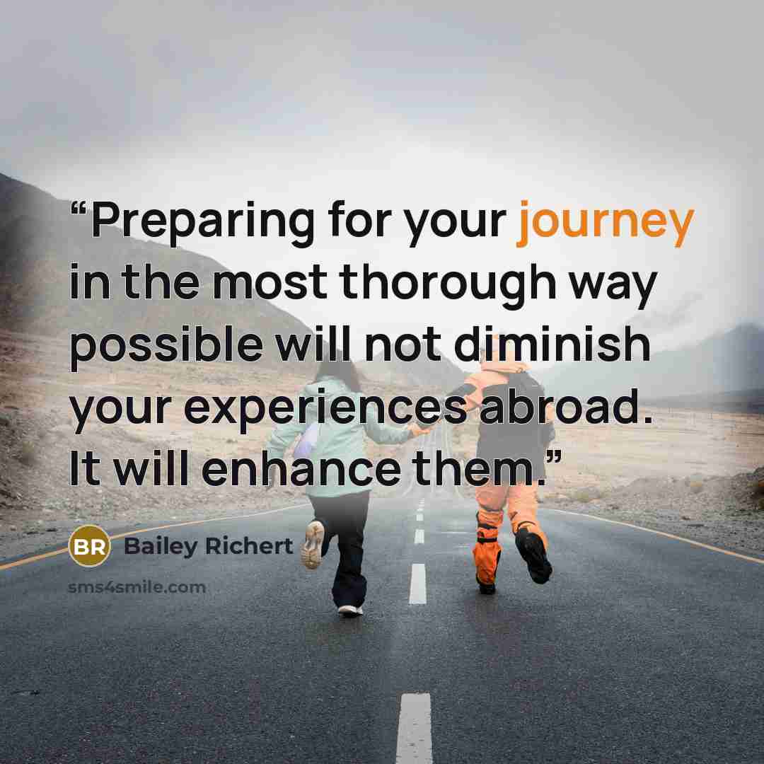 “Preparing for your journey in the most thorough way possible will not diminish your experiences abroad. It will enhance them.” quote by Bailey Richert