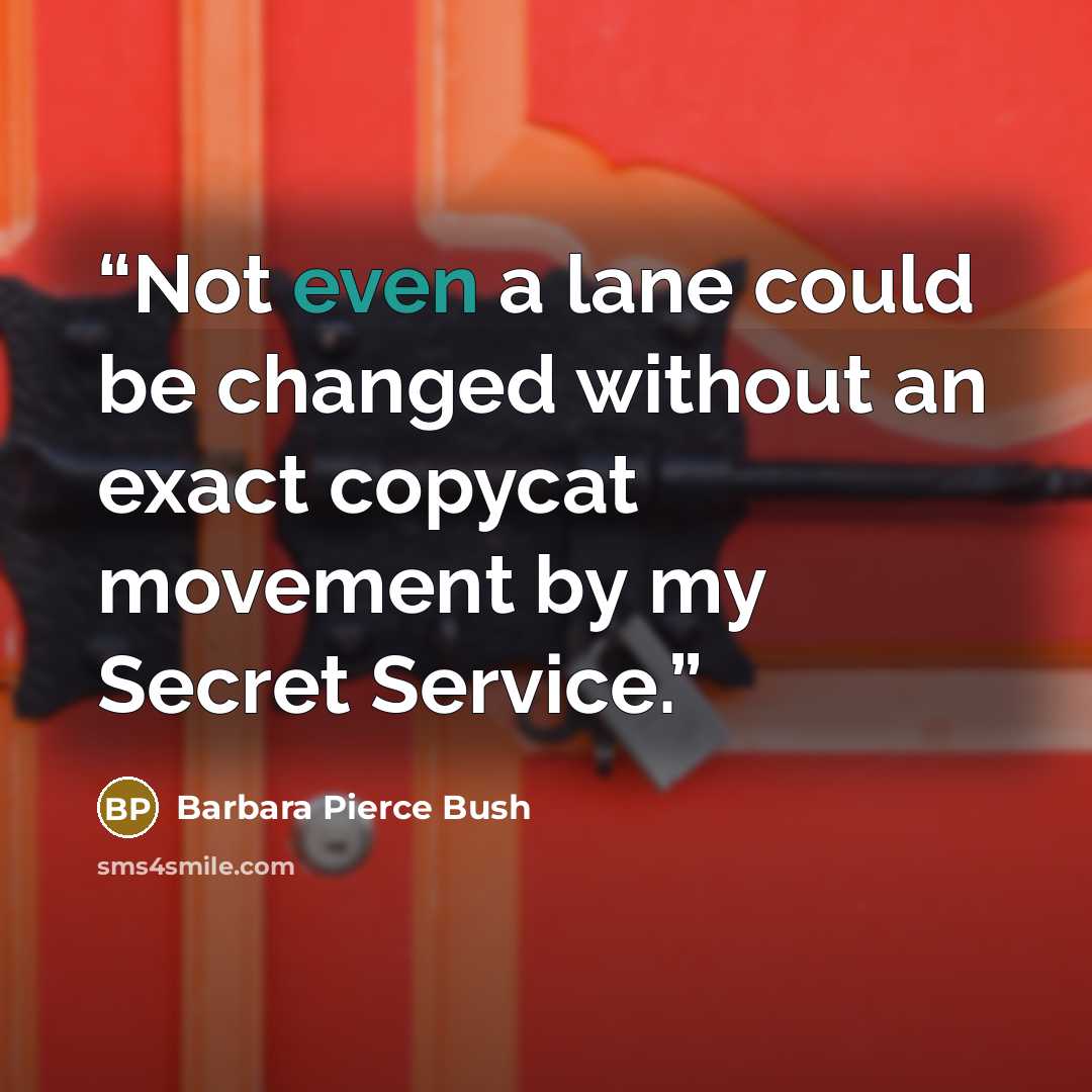 “Not even a lane could be changed without an exact copycat movement by my Secret Service.” quote by Barbara Pierce Bush