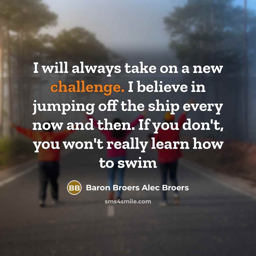“I will always take on a new challenge. I believe in jumping off the ship every now and then. If you don't, you won't really learn how to swim” quote by Baron Broers Alec Broers