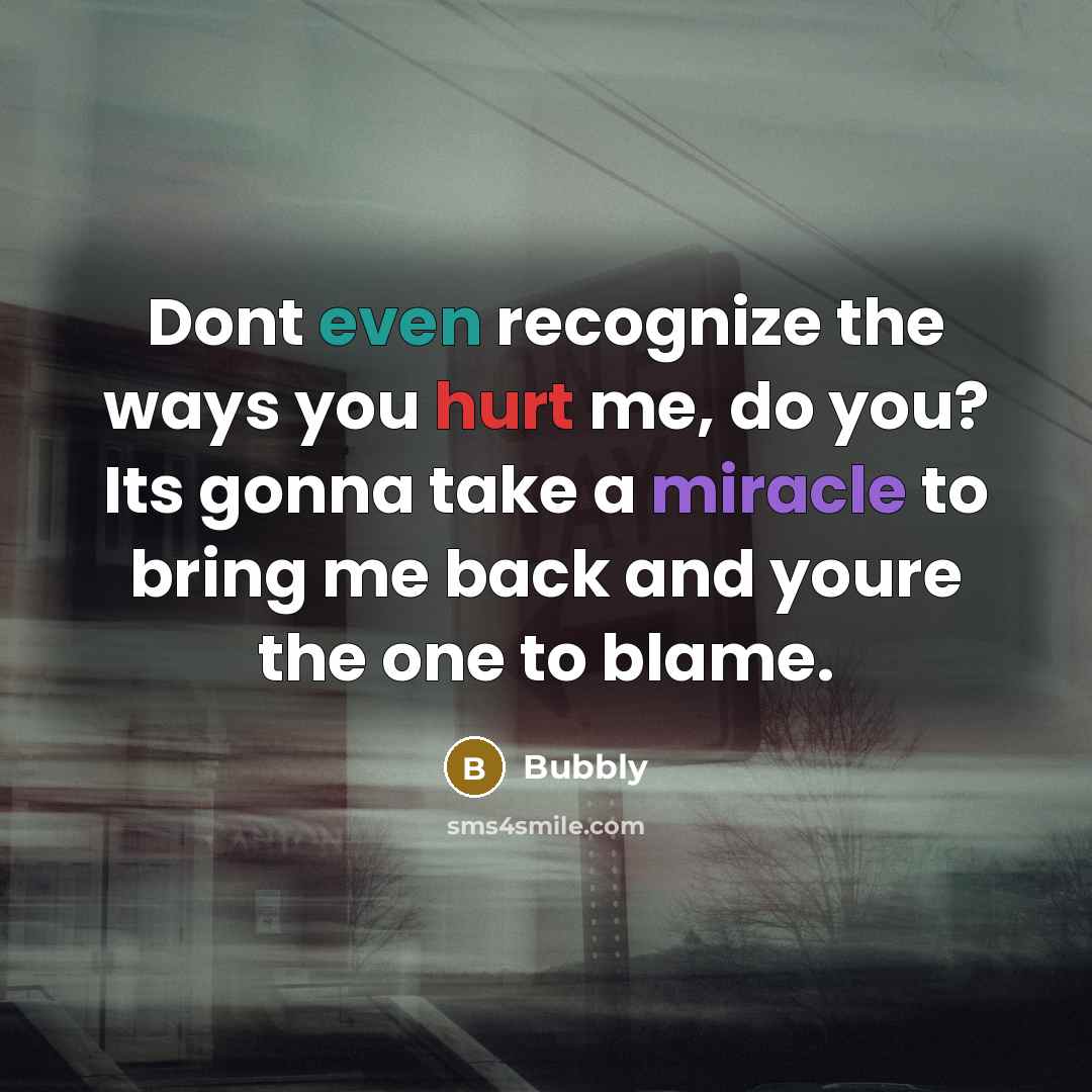 “Dont even recognize the ways you hurt me, do you? Its gonna take a miracle to bring me back and youre the one to blame.” quote by Bubbly