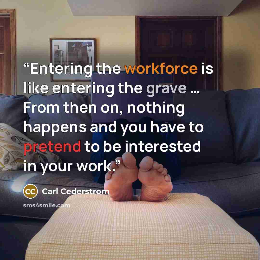 “Entering the workforce is like entering the grave … From then on, nothing happens and you have to pretend to be interested in your work.” quote by Carl Cederstrom
