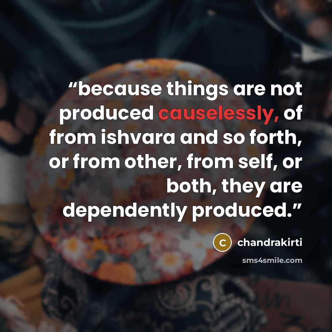 “because things are not produced causelessly, of from ishvara and so forth, or from other, from self, or both, they are dependently produced.” quote by chandrakirti