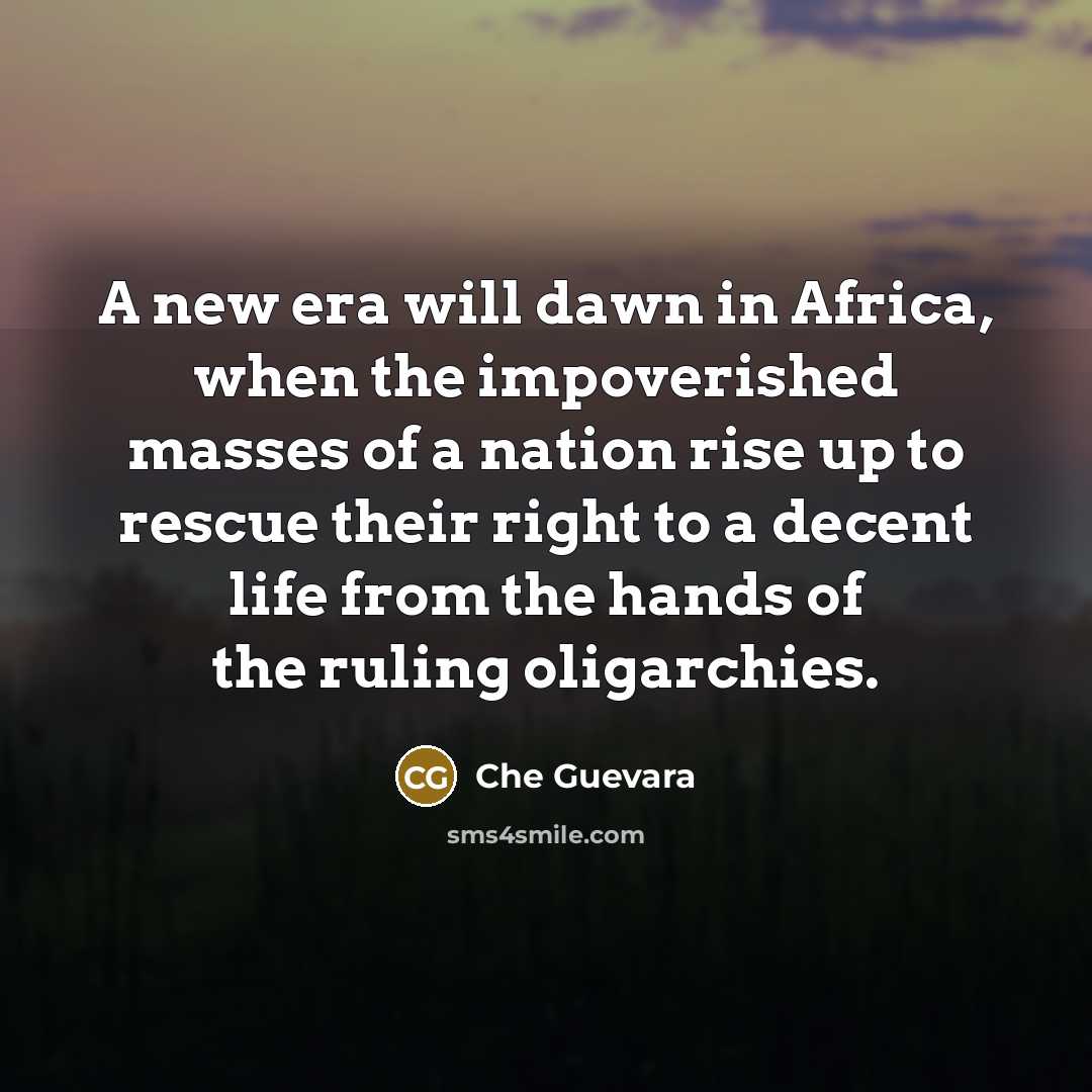“A new era will dawn in Africa, when the impoverished masses of a nation rise up to rescue their right to a decent life from the hands of the ruling oligarchies.” quote by Che Guevara
