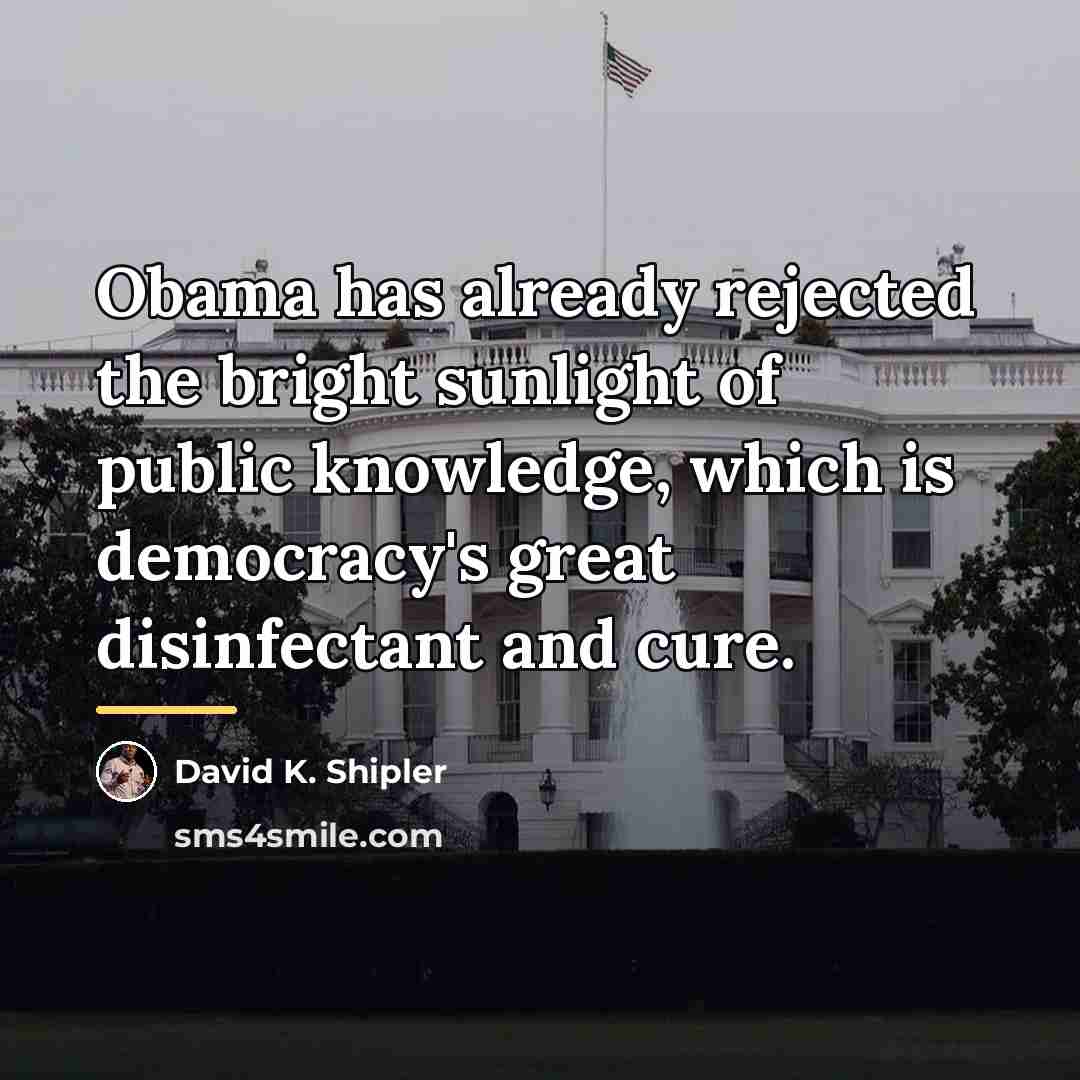 “Obama has already rejected the bright sunlight of public knowledge,…” quote by David K. Shipler
