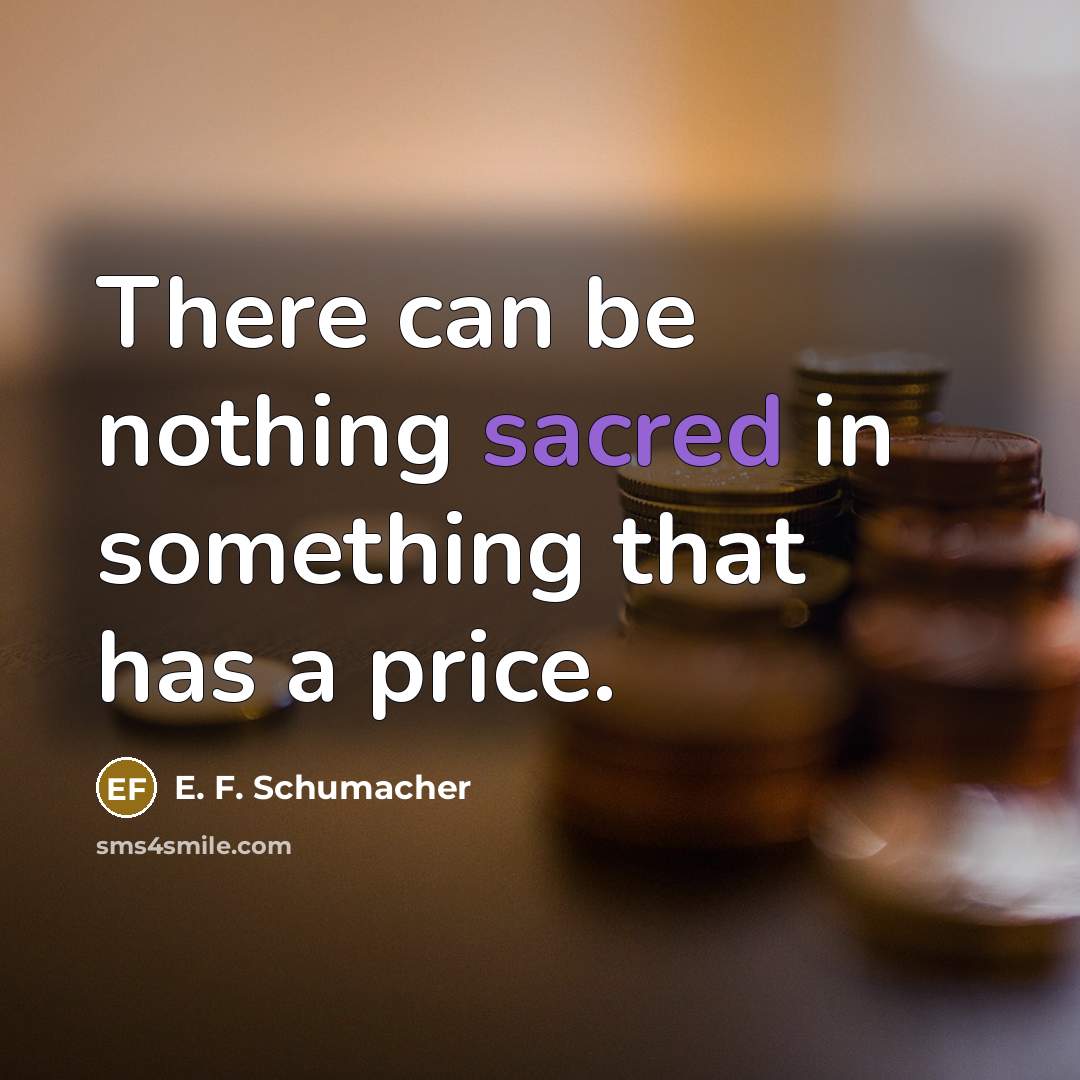 “There can be nothing sacred in something that has a price.” quote by E. F. Schumacher