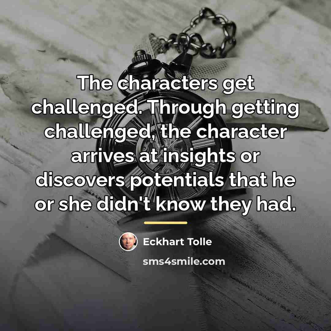 “The characters get challenged. Through getting challenged, the character arrives…” quote by Eckhart Tolle