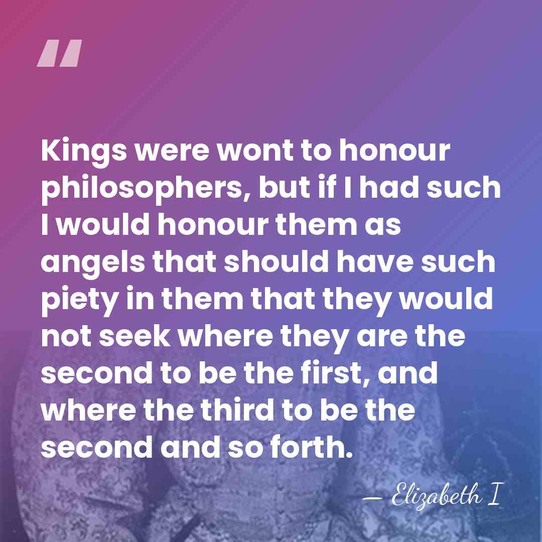 Kings were wont to honour philosophers, but if I had such I&hellip; - Elizabeth I