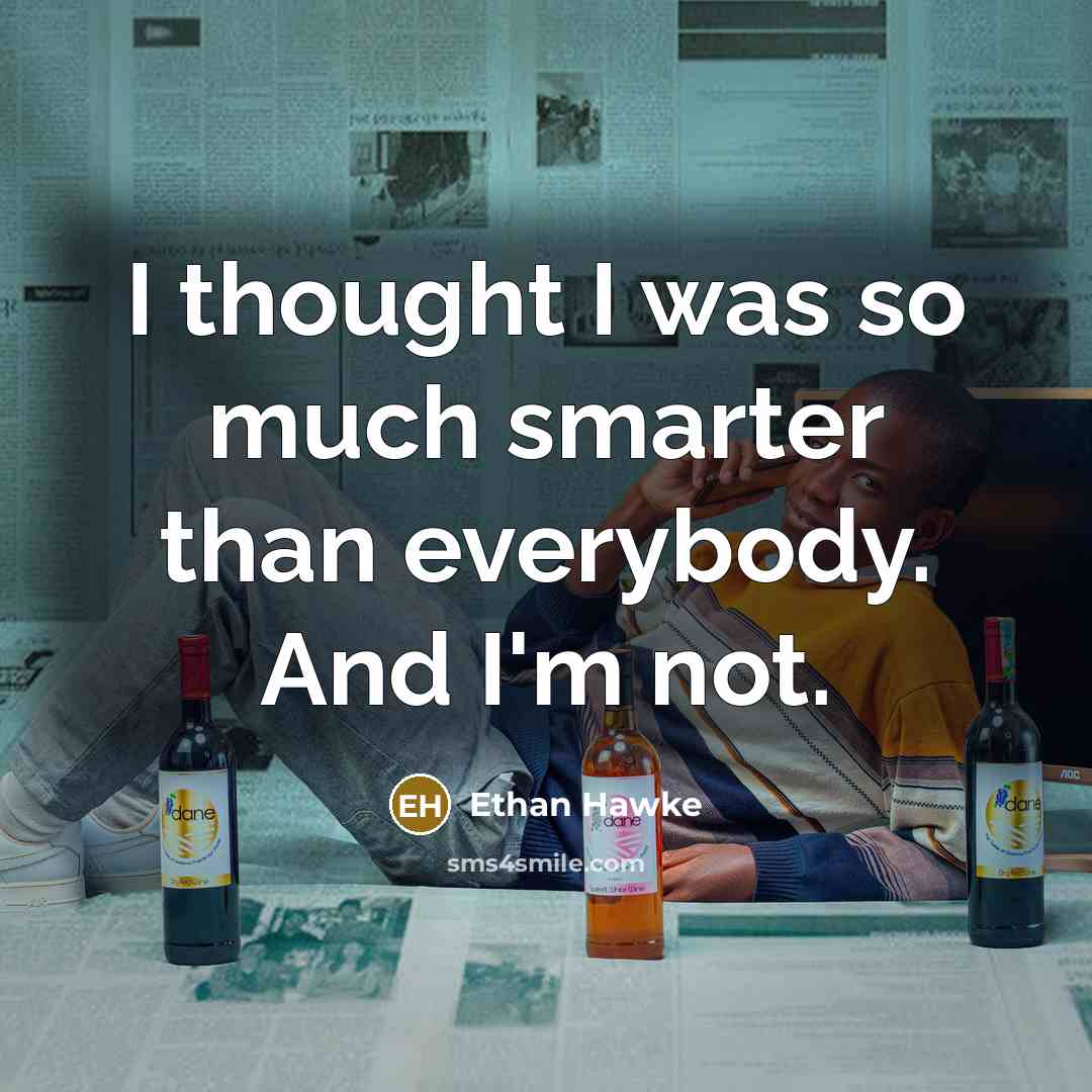 “I thought I was so much smarter than everybody. And I'm not.” quote by Ethan Hawke