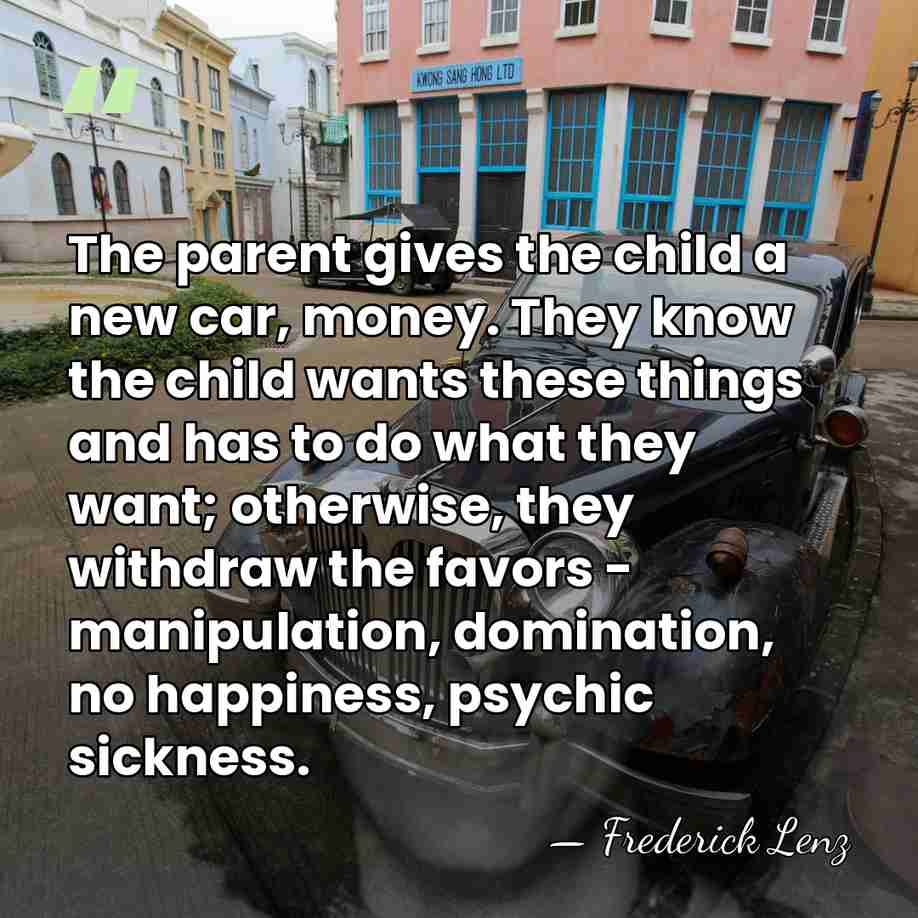 The parent gives the child a new car, money. They know the&hellip; - Frederick Lenz