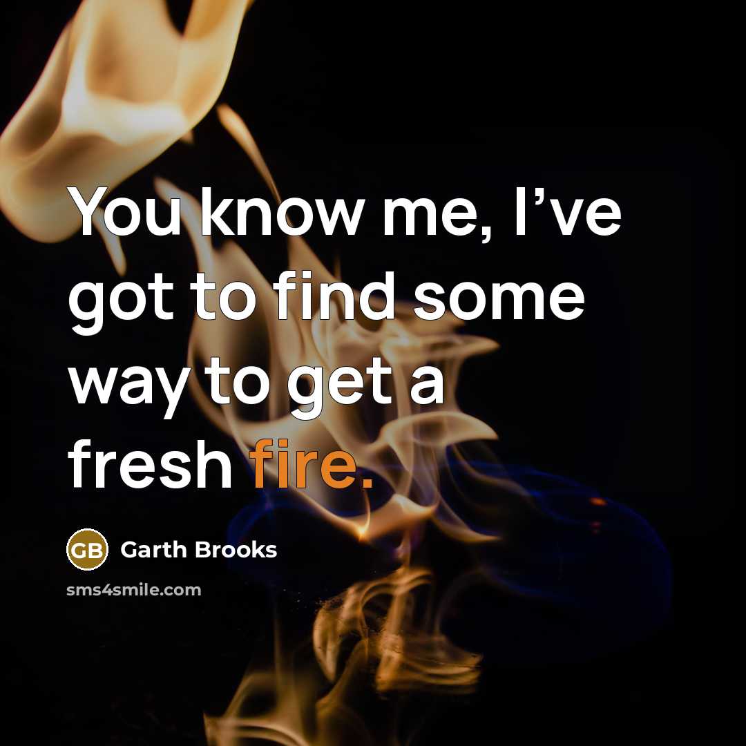 “You know me, I've got to find some way to…” quote by Garth Brooks
