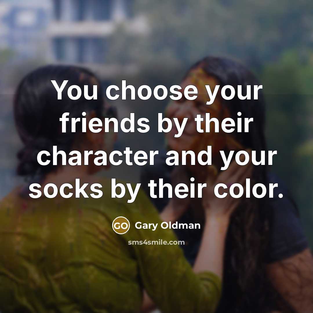 “You choose your friends by their character and your socks…” quote by Gary Oldman