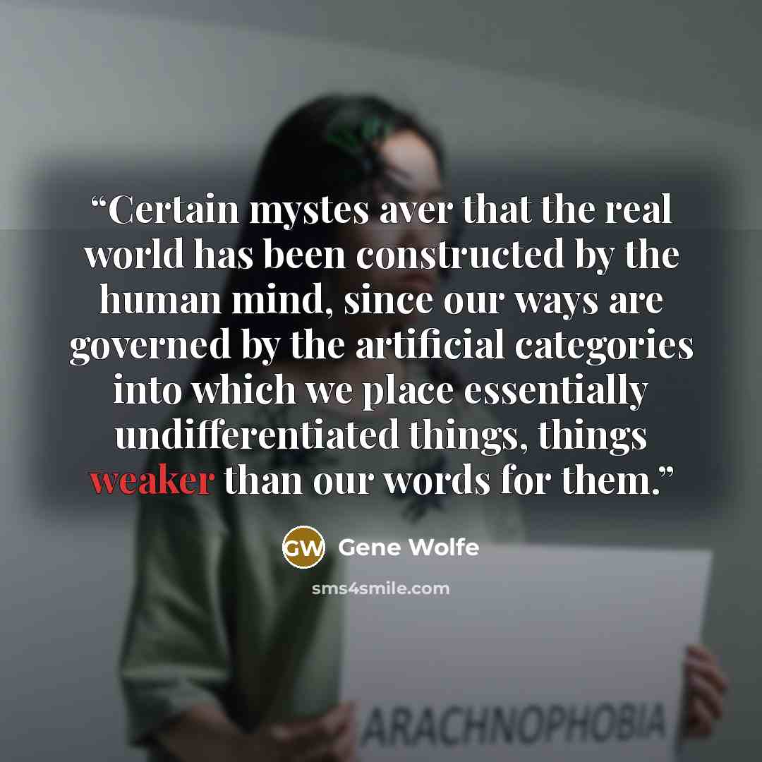 “Certain mystes aver that the real world has been constructed by the human mind, since our ways are governed by the artificial categories into which we place essentially undifferentiated things, things weaker than our words for them.” quote by Gene Wolfe