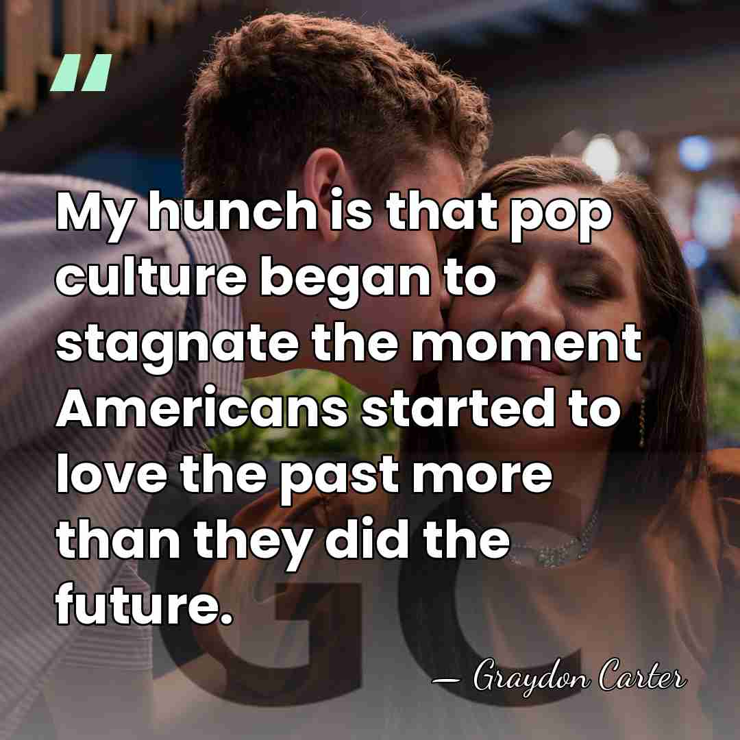 My hunch is that pop culture began to stagnate the moment Americans&hellip; - Graydon Carter