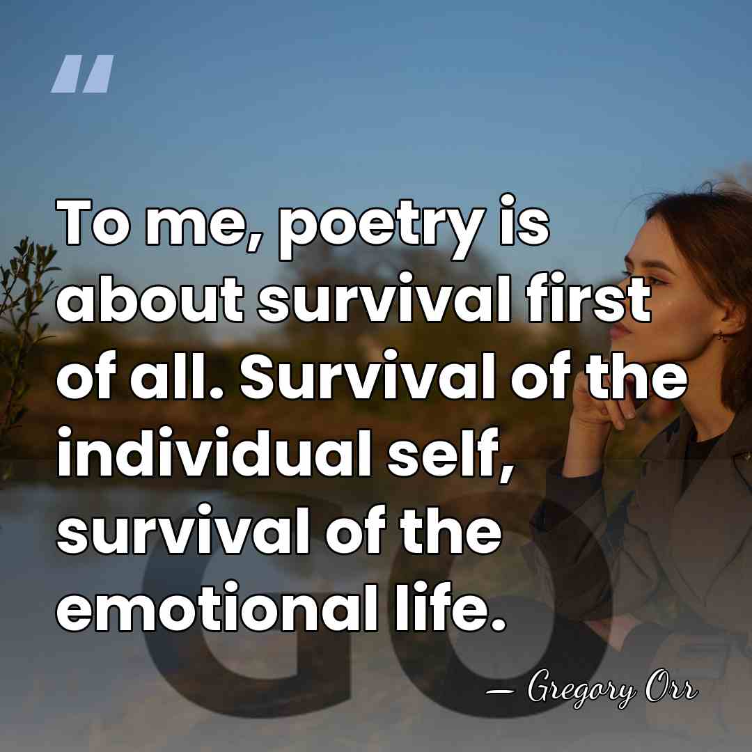 To me, poetry is about survival first of all. Survival of the&hellip; - Gregory Orr