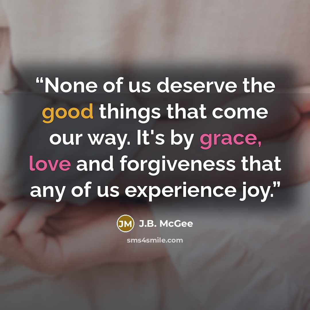 “None of us deserve the good things that come our way. It's by grace, love and forgiveness that any of us experience joy.” quote by J.B. McGee