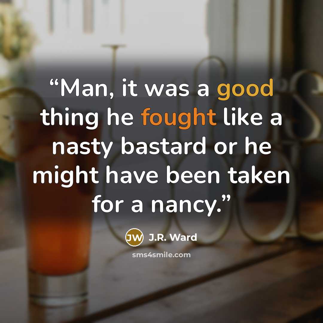 “Man, it was a good thing he fought like a nasty bastard or he might have been taken for a nancy.” quote by J.R. Ward