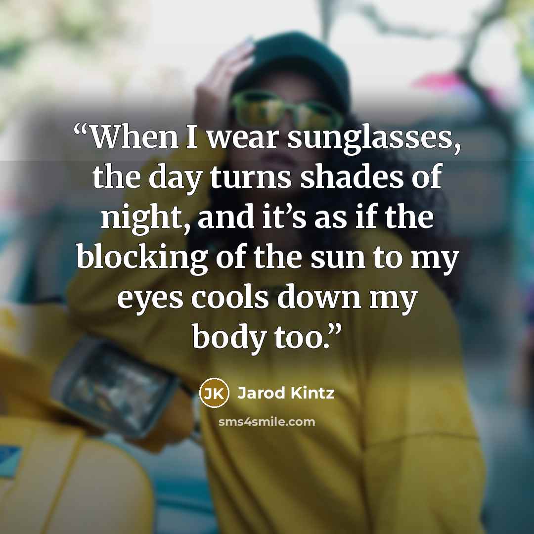 “When I wear sunglasses, the day turns shades of night, and it’s as if the blocking of the sun to my eyes cools down my body too.” quote by Jarod Kintz