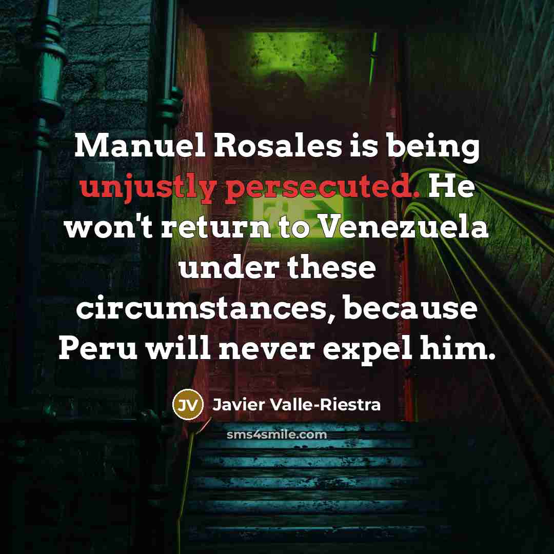 “Manuel Rosales is being unjustly persecuted. He won't return to Venezuela under these circumstances, because Peru will never expel him.” quote by Javier Valle-Riestra