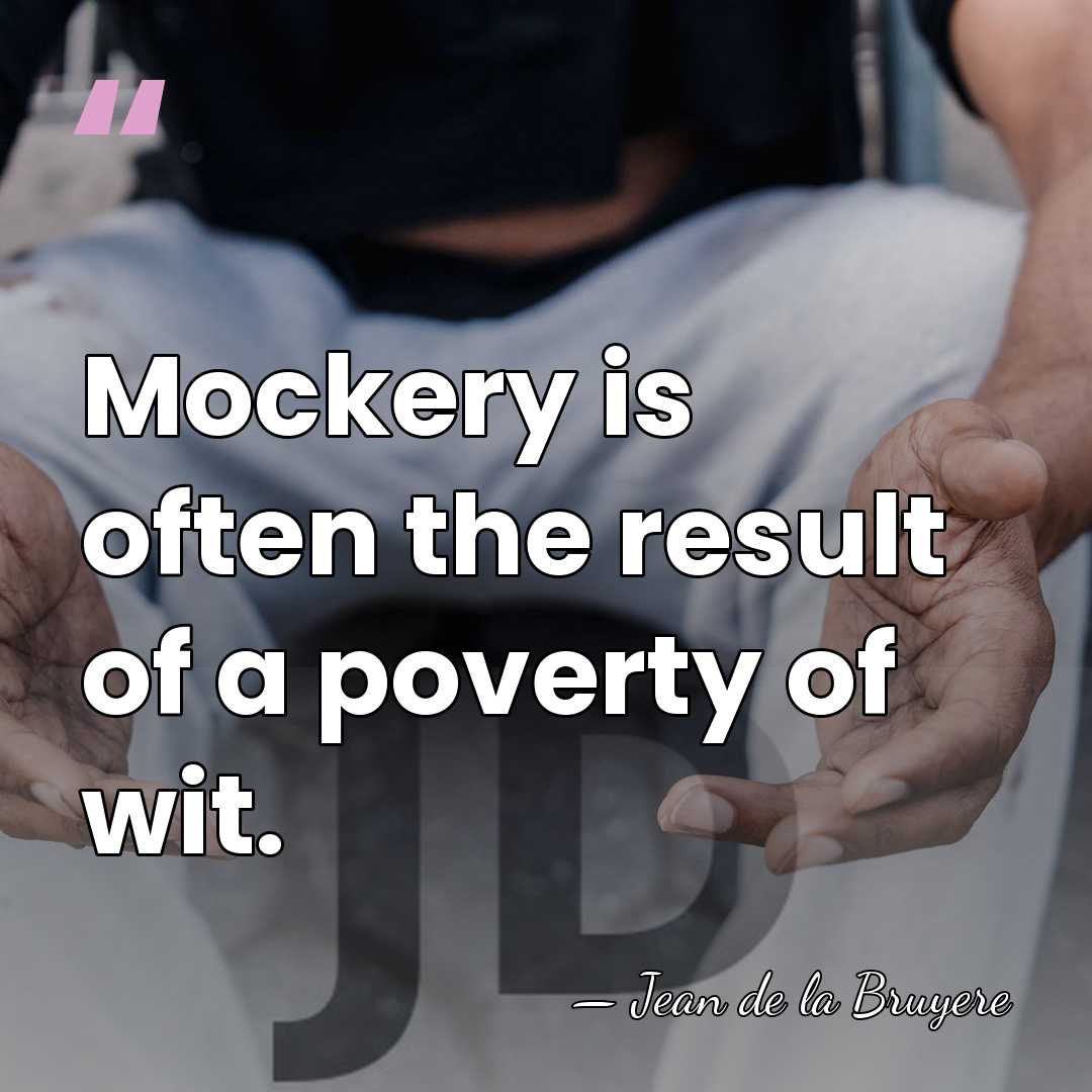 Mockery is often the result of a poverty of wit. - Jean de la Bruyere