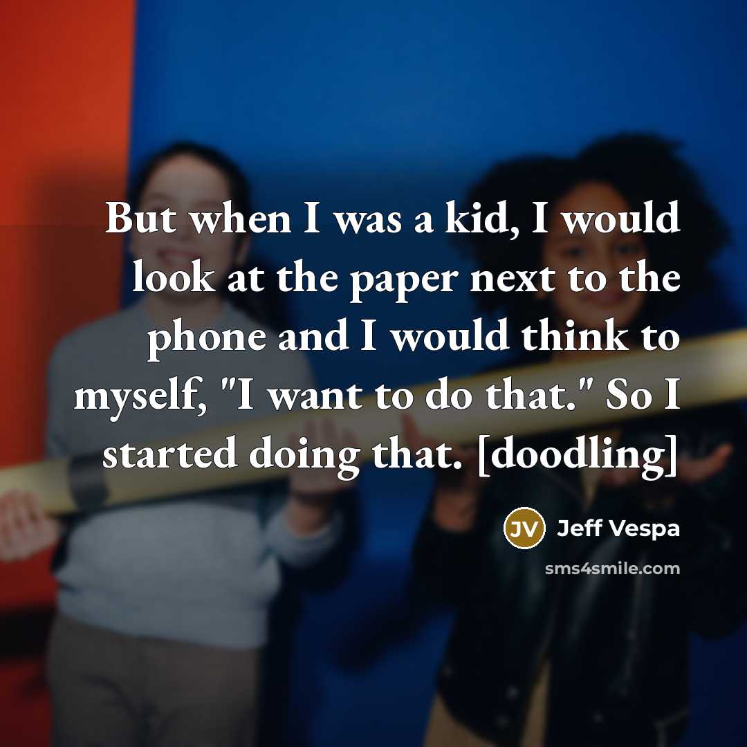 “But when I was a kid, I would look at the paper next to the phone and I would think to myself, "I want to do that." So I started doing that. [doodling]” quote by Jeff Vespa