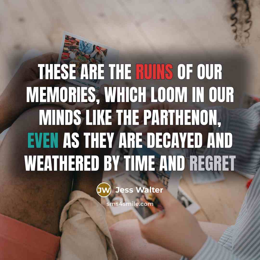 “These are the ruins of our memories, which loom in our minds like the Parthenon, even as they are decayed and weathered by time and regret” quote by Jess Walter