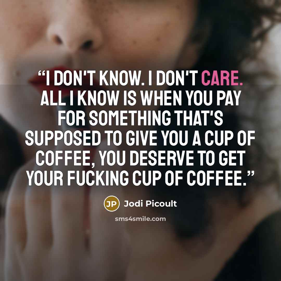 “i don't know. i don't care. all i know is when you pay for something that's supposed to give you a cup of coffee, you deserve to get your fucking cup of coffee.” quote by Jodi Picoult