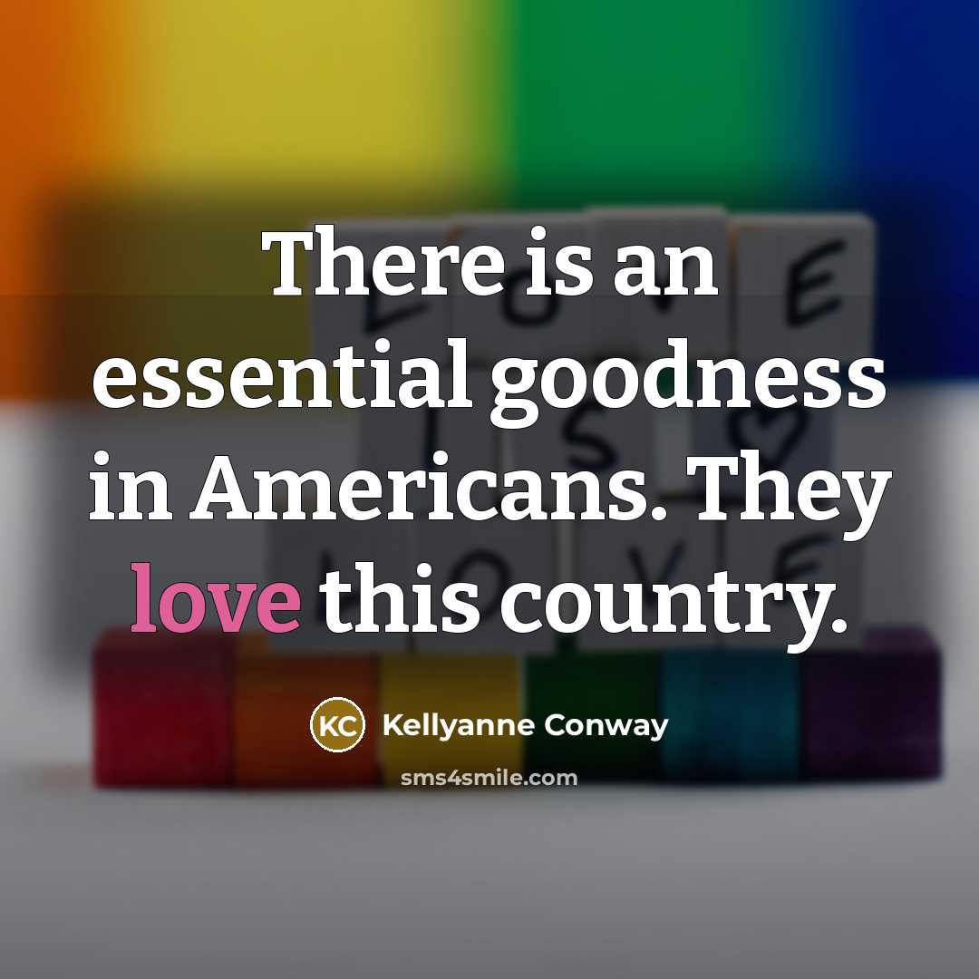 “There is an essential goodness in Americans. They love this…” quote by Kellyanne Conway