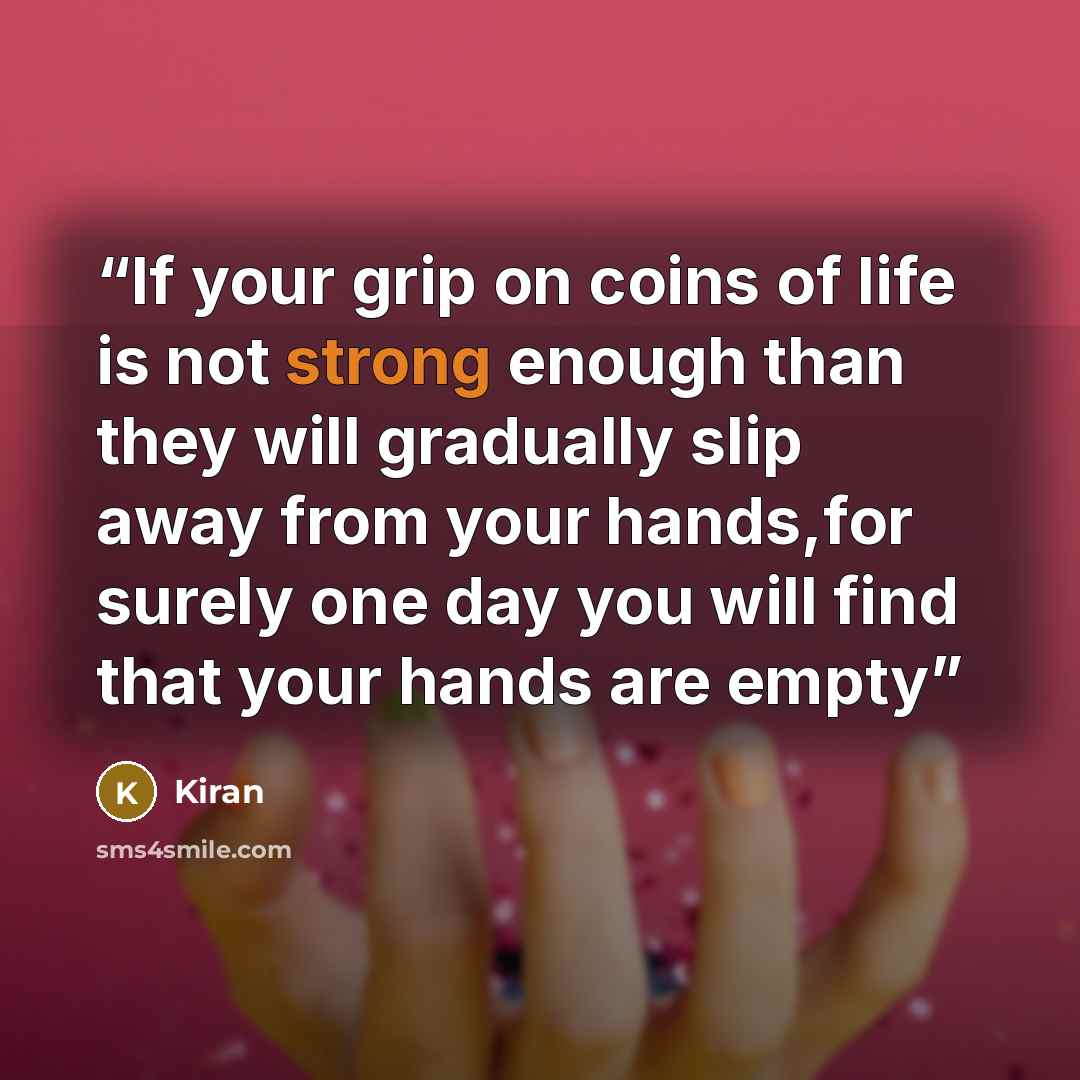 “If your grip on coins of life is not strong enough than they will gradually slip away from your hands,for surely one day you will find that your hands are empty” quote by kiran