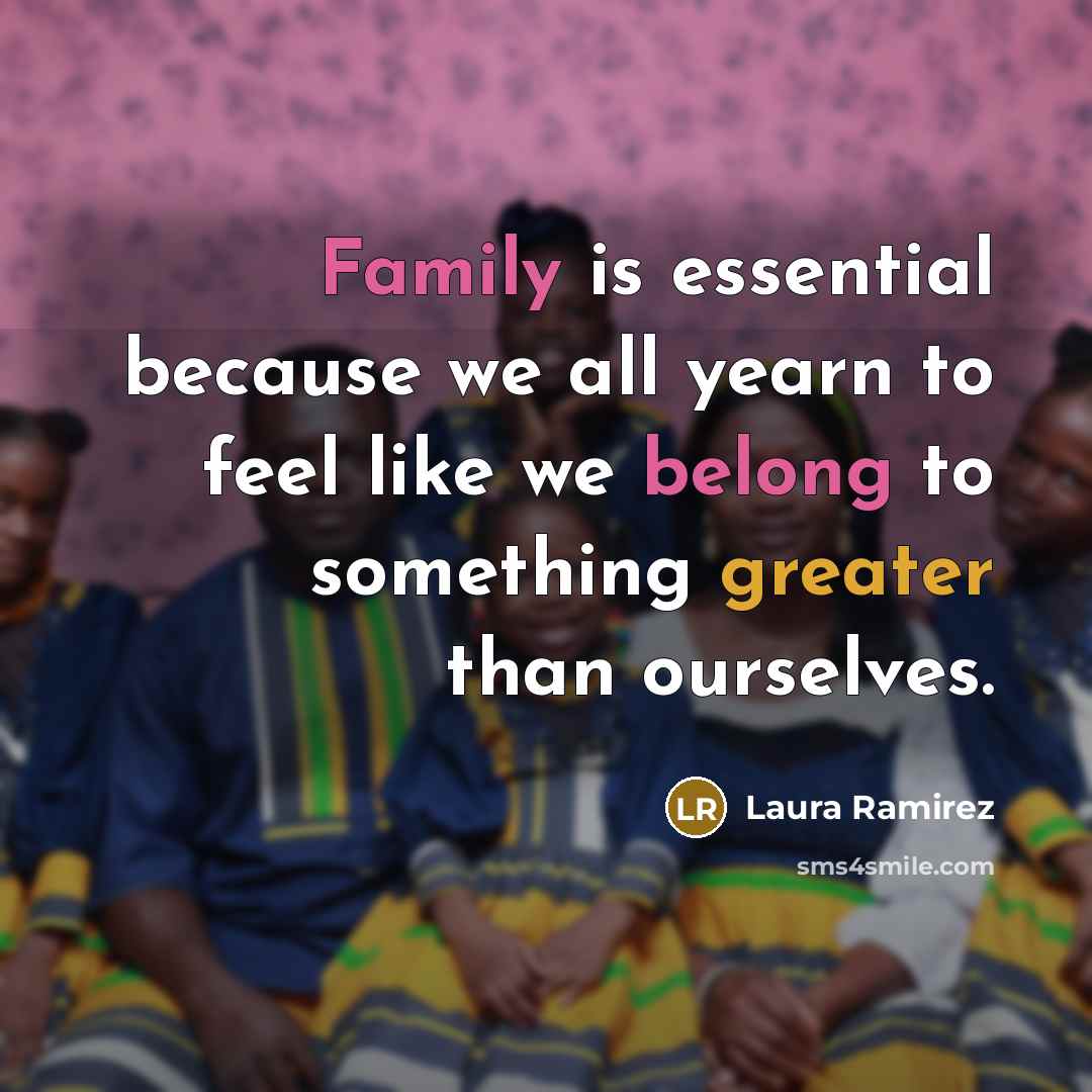“Family is essential because we all yearn to feel like we belong to something greater than ourselves.” quote by Laura Ramirez