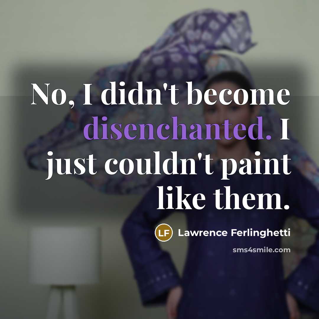 “No, I didn't become disenchanted. I just couldn't paint like them.” quote by Lawrence Ferlinghetti