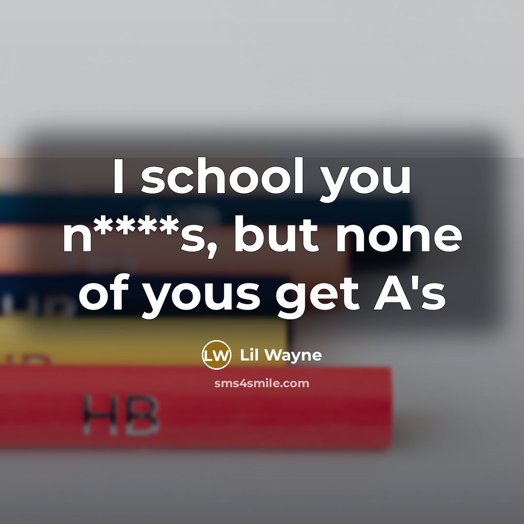 “I school you n****s, but none of yous get A's…” quote by Lil Wayne