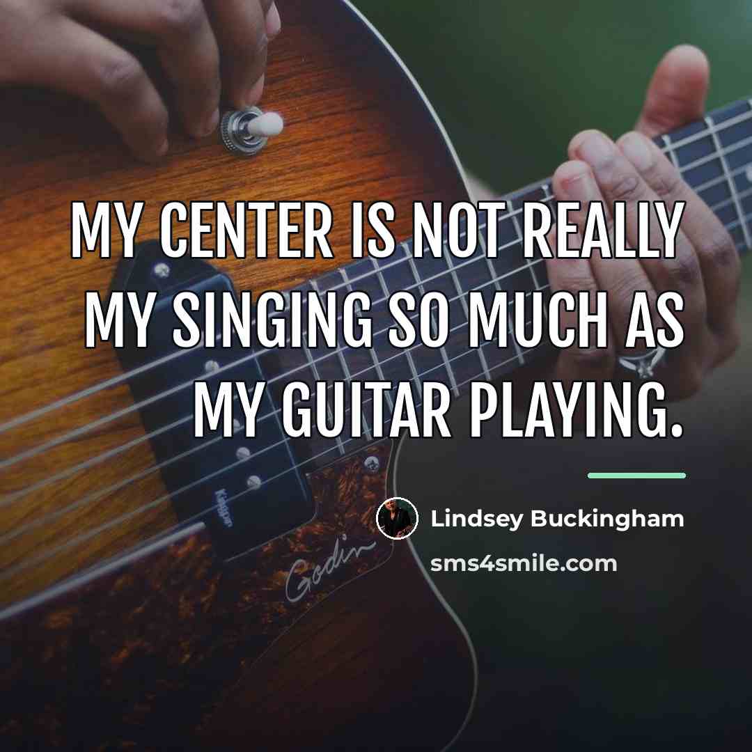 “My center is not really my singing so much as…” quote by Lindsey Buckingham