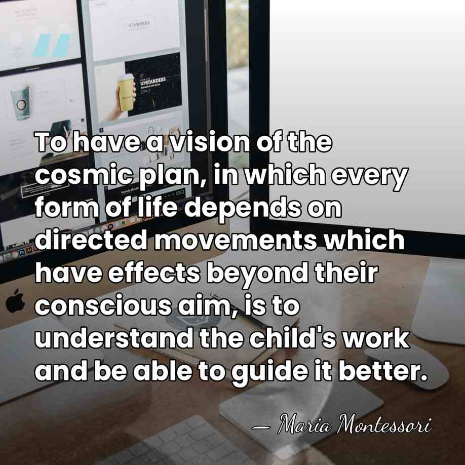 To have a vision of the cosmic plan, in which every form&hellip; - Maria Montessori