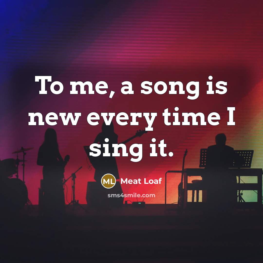 “To me, a song is new every time I sing…” quote by Meat Loaf