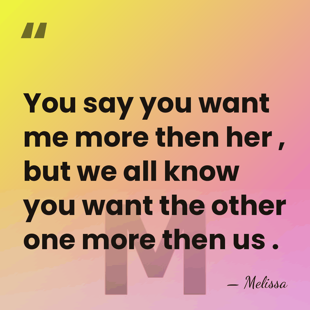 You say you want me more then her , but we all&hellip; - Melissa