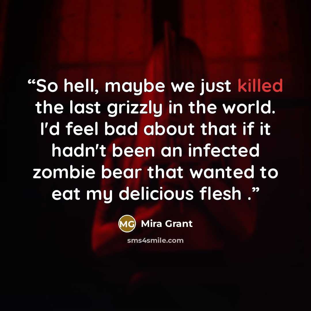 “So hell, maybe we just killed the last grizzly in the world. I'd feel bad about that if it hadn't been an infected zombie bear that wanted to eat my delicious flesh .” quote by Mira Grant