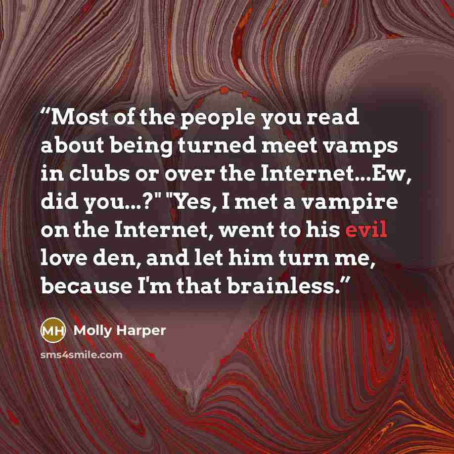 “Most of the people you read about being turned meet vamps in clubs or over the Internet...Ew, did you...?" "Yes, I met a vampire on the Internet, went to his evil love den, and let him turn me, because I'm that brainless.” quote by Molly Harper