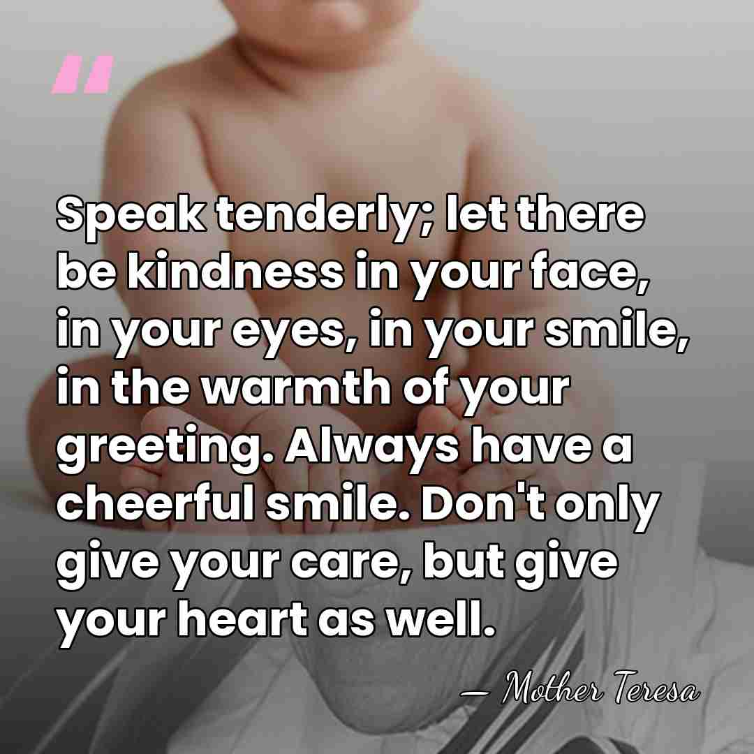 Speak tenderly; let there be kindness in your face, in your eyes,&hellip; - Mother Teresa