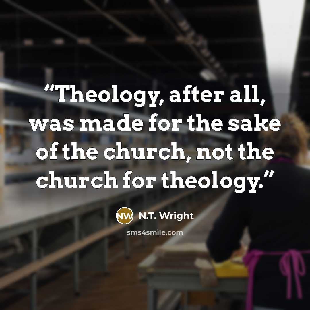“Theology, after all, was made for the sake of the church, not the church for theology.” quote by N.T. Wright