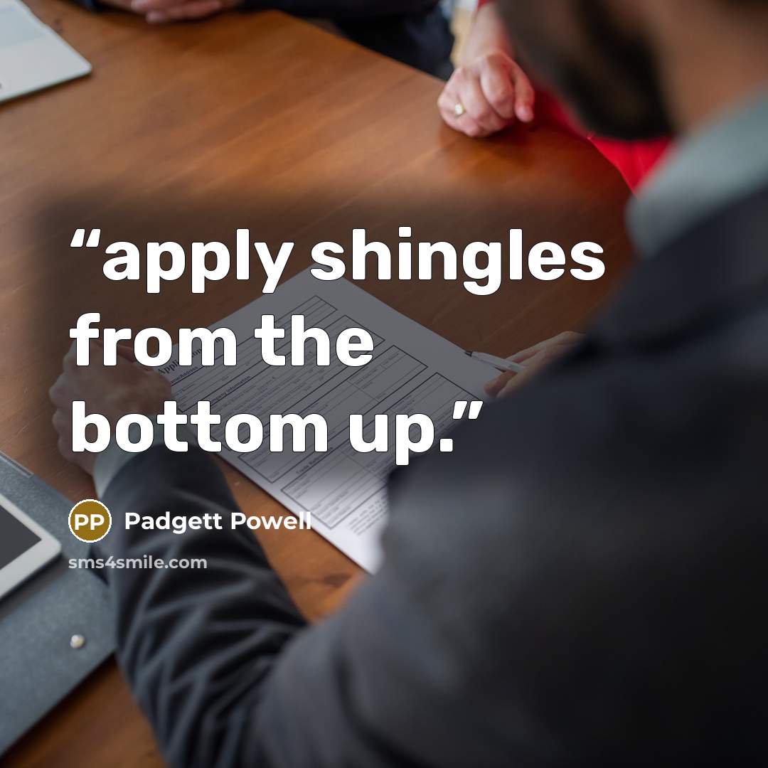 “apply shingles from the bottom up.” quote by Padgett Powell