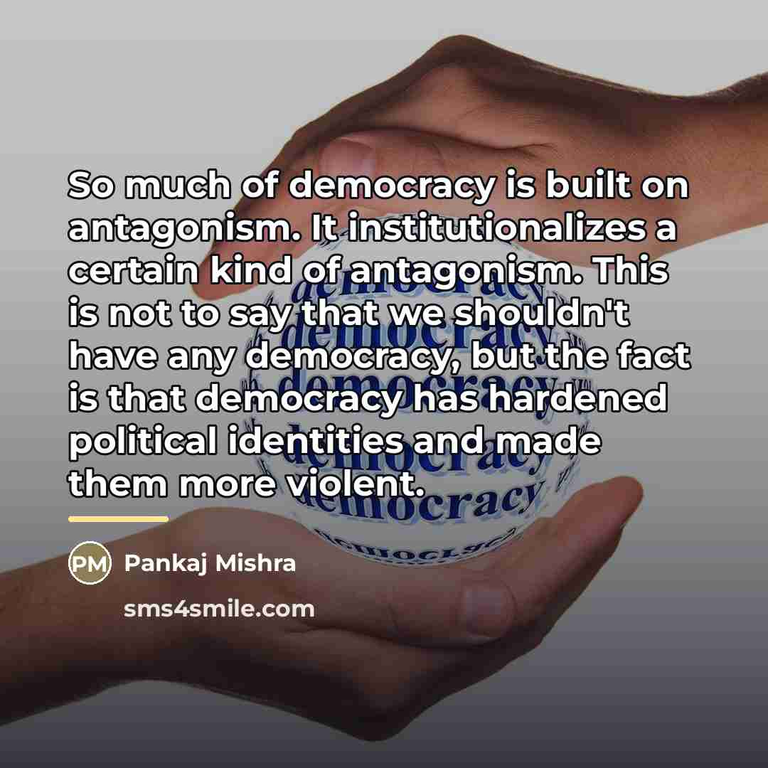 “So much of democracy is built on antagonism. It institutionalizes…” quote by Pankaj Mishra