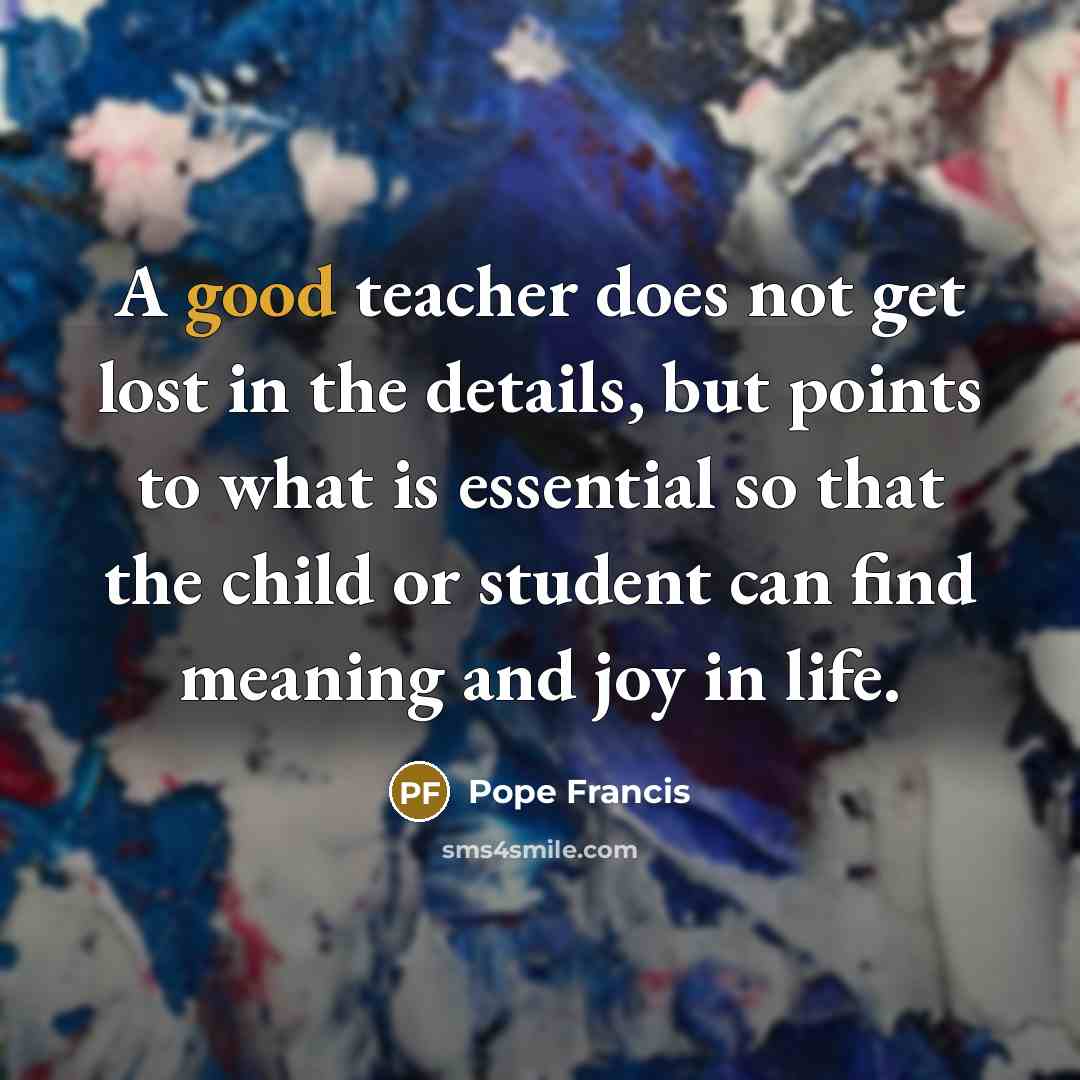 “A good teacher does not get lost in the details,…” quote by Pope Francis